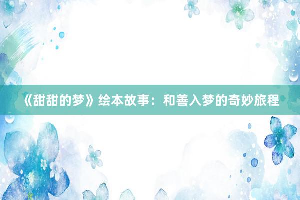 《甜甜的梦》绘本故事:和善入梦的奇妙旅程
