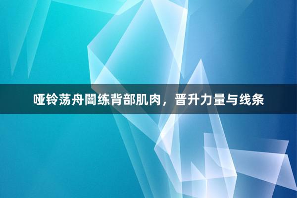 哑铃荡舟闇练背部肌肉，晋升力量与线条